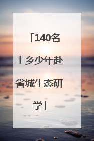 140名土乡少年赴省城生态研学