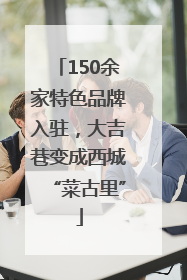 150余家特色品牌入驻，大吉巷变成西城“菜古里”