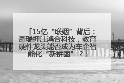 15亿“联姻”背后：奇瑞押注鸿合科技，教育硬件龙头能否成为车企智能化“新拼图”？