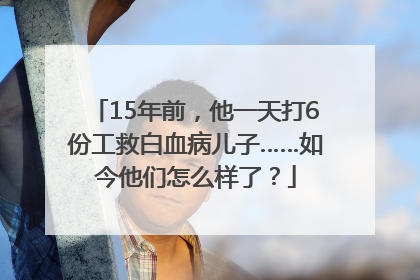 15年前，他一天打6份工救白血病儿子……如今他们怎么样了？