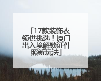 17款装饰衣领供挑选！厦门出入境解锁证件照新玩法