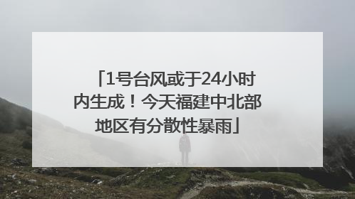 1号台风或于24小时内生成！今天福建中北部地区有分散性暴雨