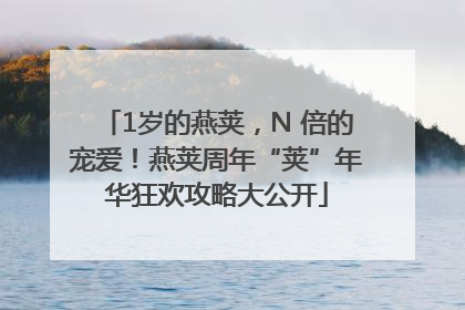 1岁的燕荚,N 倍的宠爱!燕荚周年“荚”年华狂欢攻略大公开