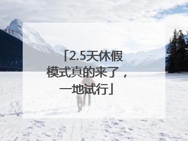 2.5天休假模式真的来了，一地试行