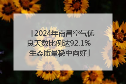 2024年南昌空气优良天数比例达92.1% 生态质量稳中向好