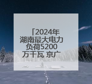 2024年湖南最大电力负荷5200万千瓦 京广沿线负荷相对集中