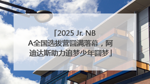 2025 Jr. NBA全国选拔营圆满落幕，阿迪达斯助力追梦少年圆梦