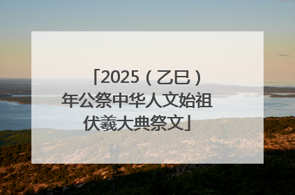 2025（乙巳）年公祭中华人文始祖伏羲大典祭文