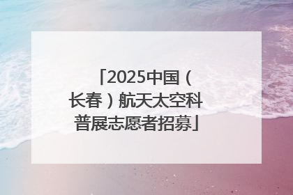 2025中国（长春）航天太空科普展志愿者招募