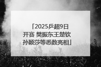 2025乒超9日开赛 樊振东王楚钦孙颖莎等悉数亮相
