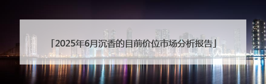 2025年6月沉香的目前价位市场分析报告