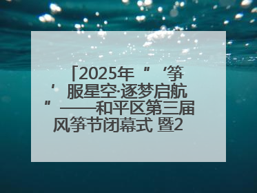 2025年“‘筝’服星空·逐梦启航”——和平区第三届风筝节闭幕式 暨2025全国青少年风筝制作放飞赛（沈阳站）颁奖仪式