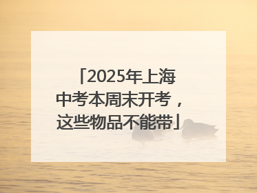 2025年上海中考本周末开考，这些物品不能带