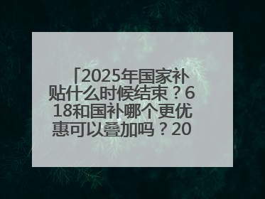 2025年国家补贴什么时候结束？618和国补哪个更优惠可以叠加吗？2025年国家补贴结束时间统一为12月31日