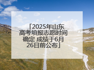 2025年山东高考填报志愿时间确定 成绩于6月26日前公布