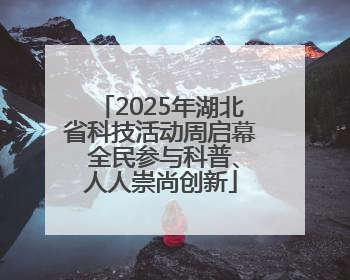 2025年湖北省科技活动周启幕 全民参与科普、人人崇尚创新