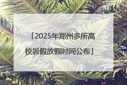 2025年郑州多所高校暑假放假时间公布