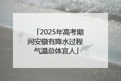 2025年高考期间安徽有降水过程 气温总体宜人