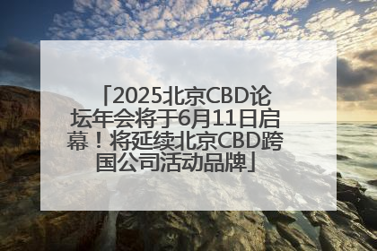 2025北京CBD论坛年会将于6月11日启幕！将延续北京CBD跨国公司活动品牌