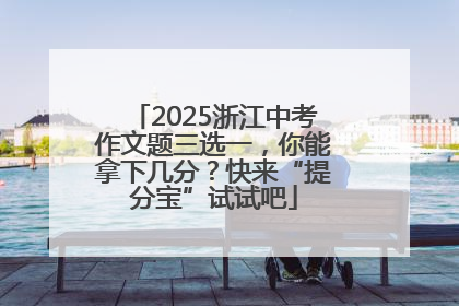 2025浙江中考作文题三选一，你能拿下几分？快来“提分宝”试试吧