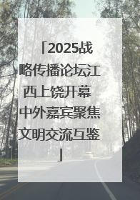 2025战略传播论坛江西上饶开幕 中外嘉宾聚焦文明交流互鉴