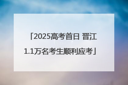 2025高考首日 晋江1.1万名考生顺利应考