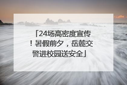 24场高密度宣传！暑假前夕，岳麓交警进校园送安全
