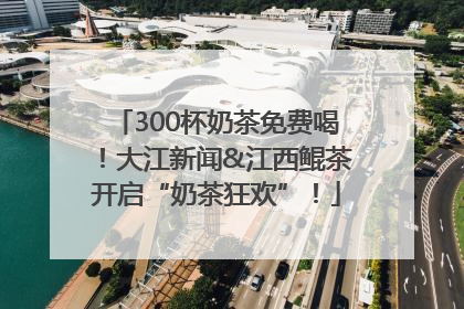 300杯奶茶免费喝！大江新闻&江西鲲茶开启“奶茶狂欢”！