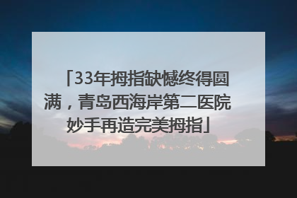 33年拇指缺憾终得圆满，青岛西海岸第二医院妙手再造完美拇指