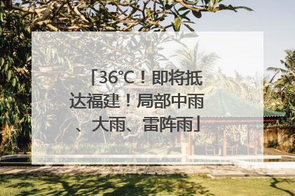 36℃！即将抵达福建！局部中雨、大雨、雷阵雨