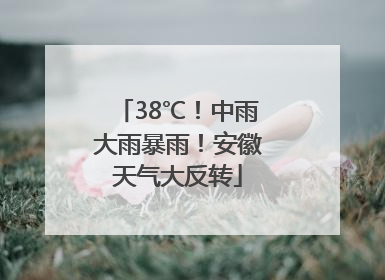 38℃！中雨大雨暴雨！安徽天气大反转