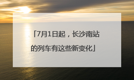 7月1日起，长沙南站的列车有这些新变化