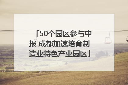 50个园区参与申报 成都加速培育制造业特色产业园区