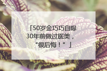 50岁金巧巧自曝30年前做过医美，“很后悔！”
