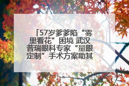 57岁爹爹陷“雾里看花”困境 武汉普瑞眼科专家“量眼定制”手术方案助其重见清晰视界