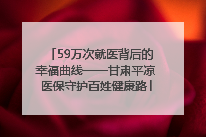 59万次就医背后的幸福曲线——甘肃平凉医保守护百姓健康路