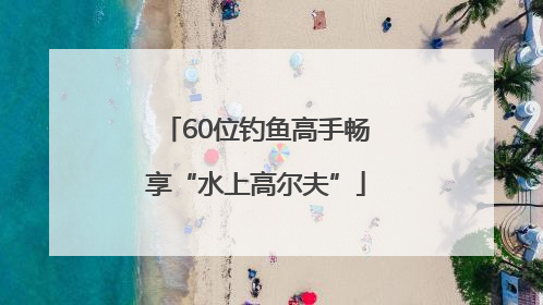 60位钓鱼高手畅享“水上高尔夫”