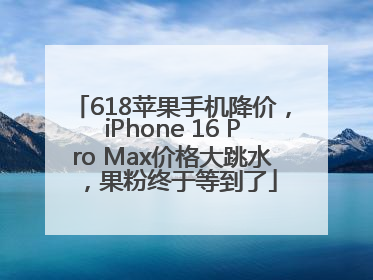 618苹果手机降价,iPhone 16 Pro Max价格大跳水,果粉终于等到了
