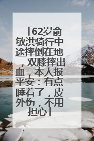 62岁俞敏洪骑行中途摔倒在地，双膝摔出血，本人报平安：有点睡着了，皮外伤，不用担心