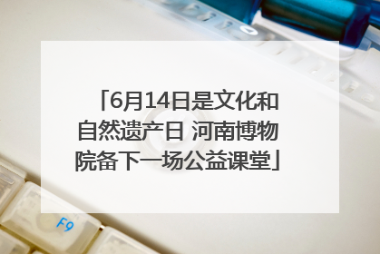 6月14日是文化和自然遗产日 河南博物院备下一场公益课堂