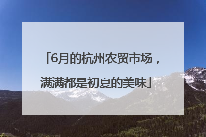 6月的杭州农贸市场，满满都是初夏的美味