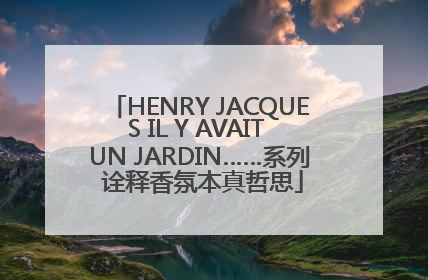 HENRY JACQUES IL Y AVAIT UN JARDIN……系列 诠释香氛本真哲思