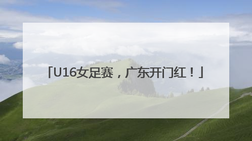 U16女足赛，广东开门红！