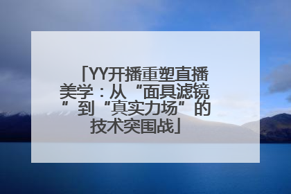 YY开播重塑直播美学：从“面具滤镜”到“真实力场”的技术突围战