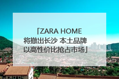 ZARA HOME将撤出长沙 本土品牌以高性价比抢占市场