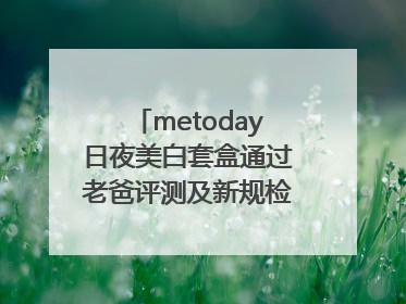 metoday日夜美白套盒通过老爸评测及新规检测：历时182天验证有效性