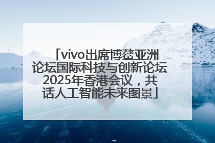 vivo出席博鳌亚洲论坛国际科技与创新论坛2025年香港会议，共话人工智能未来图景